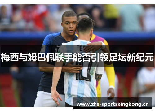 梅西与姆巴佩联手能否引领足坛新纪元 梅西与姆巴佩联手能否引领足坛新纪元