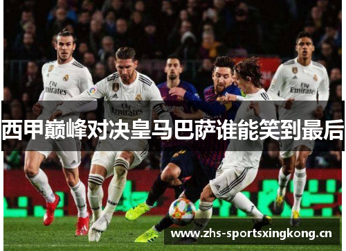 西甲巅峰对决皇马巴萨谁能笑到最后 西甲巅峰对决皇马巴萨谁能笑到最后