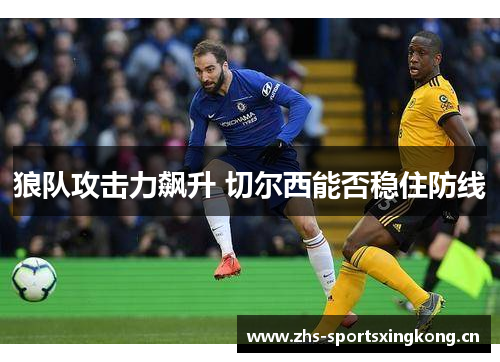 狼队攻击力飙升 切尔西能否稳住防线 狼队攻击力飙升 切尔西能否稳住防线