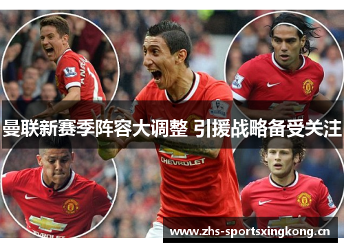 曼联新赛季阵容大调整 引援战略备受关注 曼联新赛季阵容大调整 引援战略备受关注