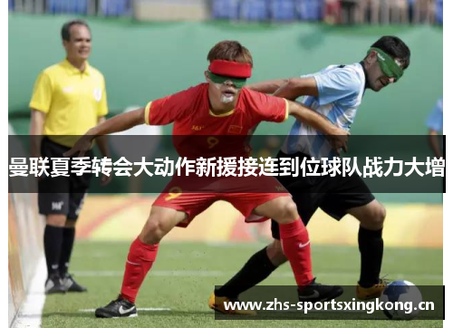 曼联夏季转会大动作新援接连到位球队战力大增 曼联夏季转会大动作新援接连到位球队战力大增