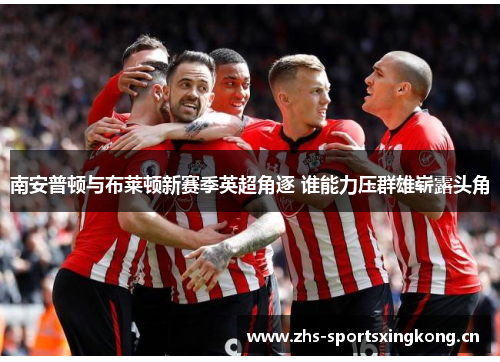南安普顿与布莱顿新赛季英超角逐 谁能力压群雄崭露头角 南安普顿与布莱顿新赛季英超角逐 谁能力压群雄崭露头角