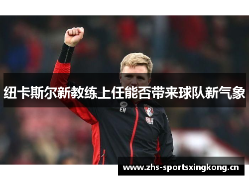 纽卡斯尔新教练上任能否带来球队新气象 纽卡斯尔新教练上任能否带来球队新气象