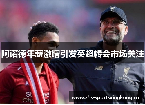 阿诺德年薪激增引发英超转会市场关注 阿诺德年薪激增引发英超转会市场关注