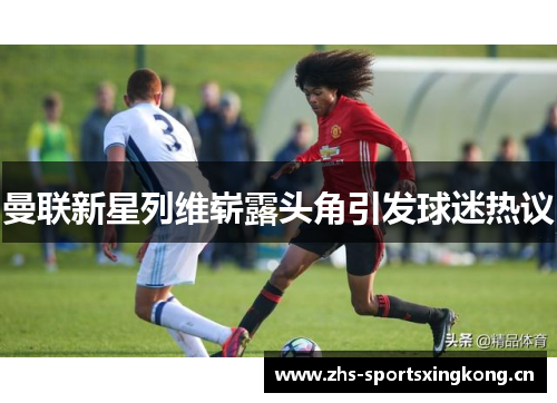 曼联新星列维崭露头角引发球迷热议