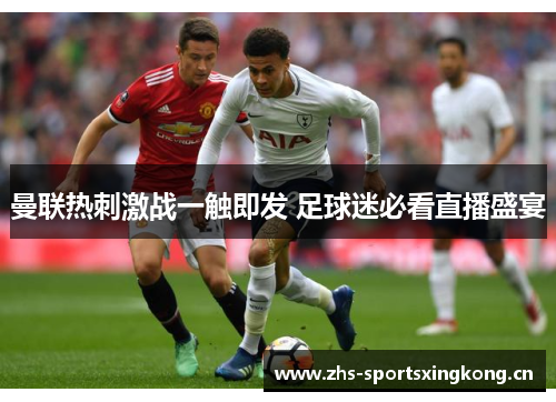 曼联热刺激战一触即发 足球迷必看直播盛宴 曼联热刺激战一触即发 足球迷必看直播盛宴