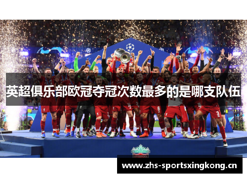 英超俱乐部欧冠夺冠次数最多的是哪支队伍 英超俱乐部欧冠夺冠次数最多的是哪支队伍