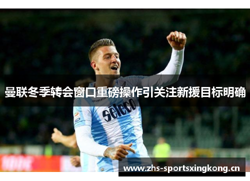 曼联冬季转会窗口重磅操作引关注新援目标明确 曼联冬季转会窗口重磅操作引关注新援目标明确