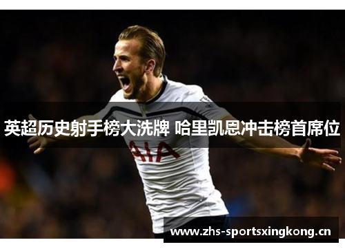 英超历史射手榜大洗牌 哈里凯恩冲击榜首席位 英超历史射手榜大洗牌 哈里凯恩冲击榜首席位