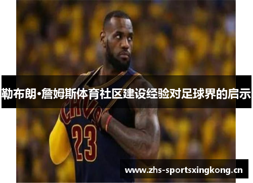 勒布朗·詹姆斯体育社区建设经验对足球界的启示 勒布朗·詹姆斯体育社区建设经验对足球界的启示