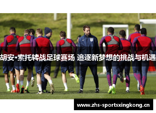 胡安·索托转战足球赛场 追逐新梦想的挑战与机遇 胡安·索托转战足球赛场 追逐新梦想的挑战与机遇