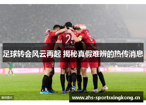 足球转会风云再起 揭秘真假难辨的热传消息 足球转会风云再起 揭秘真假难辨的热传消息