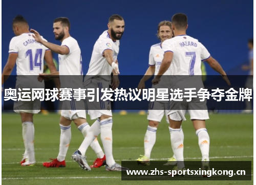 奥运网球赛事引发热议明星选手争夺金牌 奥运网球赛事引发热议明星选手争夺金牌