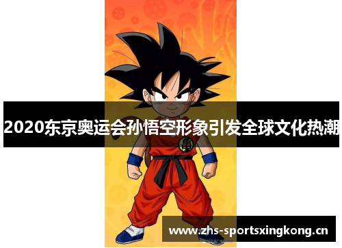 2020东京奥运会孙悟空形象引发全球文化热潮 2020东京奥运会孙悟空形象引发全球文化热潮
