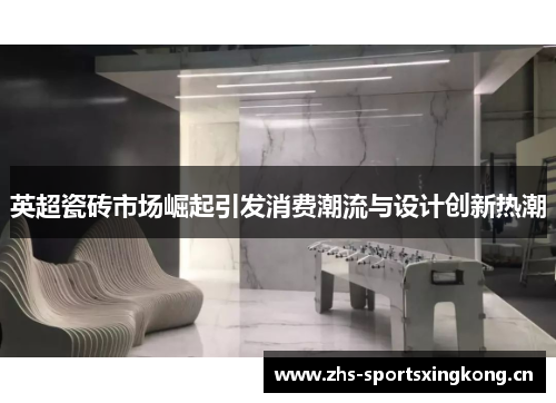 英超瓷砖市场崛起引发消费潮流与设计创新热潮